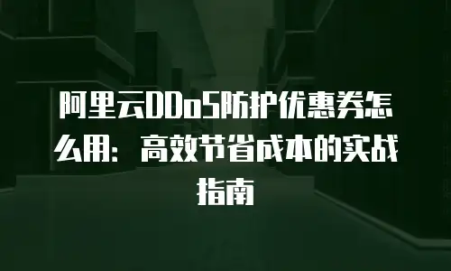 阿里云DDoS防护优惠券怎么用：高效节省成本的实战指南