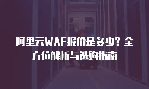 阿里云WAF报价是多少？全方位解析与选购指南