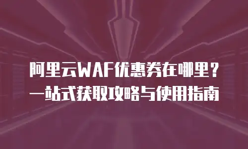 阿里云WAF优惠券在哪里？一站式获取攻略与使用指南