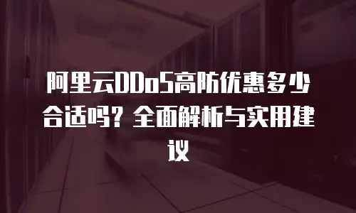 阿里云DDoS高防优惠多少合适吗？全面解析与实用建议
