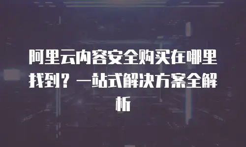 阿里云内容安全购买在哪里找到？一站式解决方案全解析