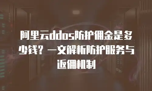 阿里云ddos防护佣金是多少钱？一文解析防护服务与返佣机制