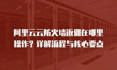 阿里云云防火墙返佣在哪里操作？详解流程与核心要点