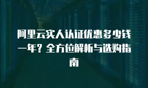 阿里云实人认证优惠多少钱一年？全方位解析与选购指南