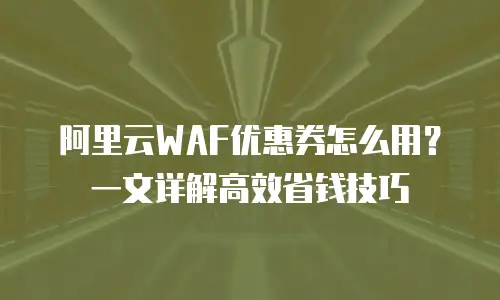 阿里云WAF优惠券怎么用？一文详解高效省钱技巧