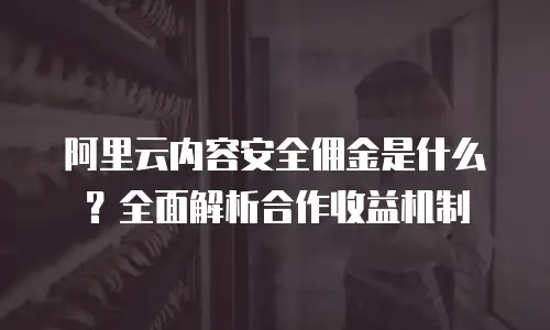 阿里云内容安全佣金是什么？全面解析合作收益机制