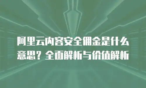 阿里云内容安全佣金是什么意思？全面解析与价值解析
