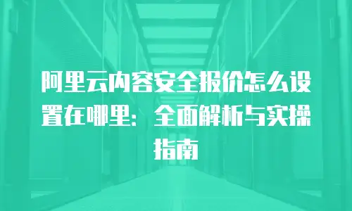 阿里云内容安全报价怎么设置在哪里：全面解析与实操指南