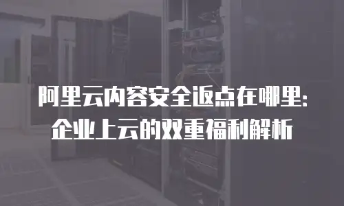 阿里云内容安全返点在哪里：企业上云的双重福利解析