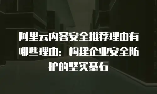 阿里云内容安全推荐理由有哪些理由：构建企业安全防护的坚实基石