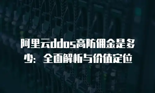 阿里云ddos高防佣金是多少：全面解析与价值定位