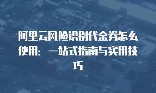 阿里云风险识别代金券怎么使用：一站式指南与实用技巧