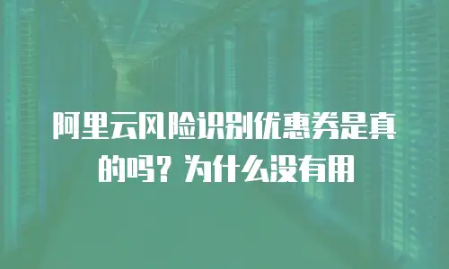 阿里云风险识别优惠券是真的吗？为什么没有用