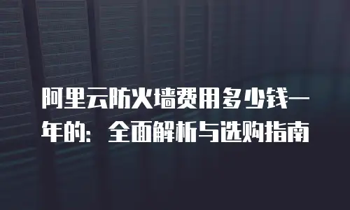 阿里云防火墙费用多少钱一年的：全面解析与选购指南