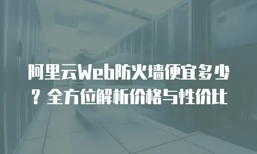 阿里云Web防火墙便宜多少？全方位解析价格与性价比