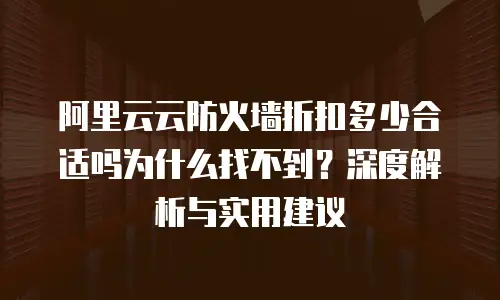 阿里云云防火墙折扣多少合适吗为什么找不到？深度解析与实用建议