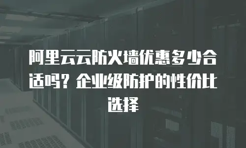 阿里云云防火墙优惠多少合适吗？企业级防护的性价比选择