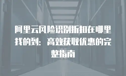 阿里云风险识别折扣在哪里找的到：高效获取优惠的完整指南