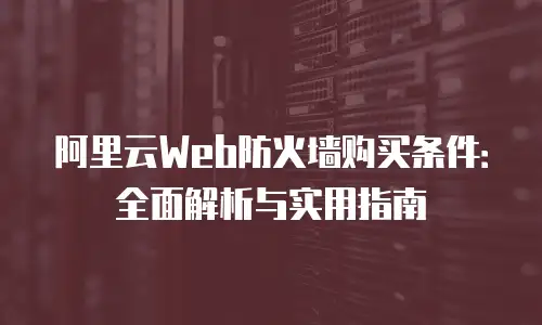 阿里云Web防火墙购买条件：全面解析与实用指南