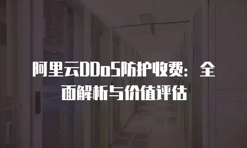 阿里云DDoS防护收费：全面解析与价值评估