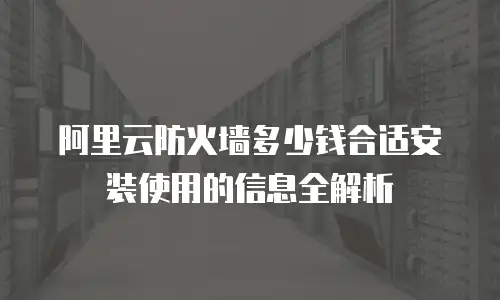 阿里云防火墙多少钱合适安装使用的信息全解析