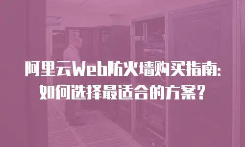 阿里云Web防火墙购买指南：如何选择最适合的方案？