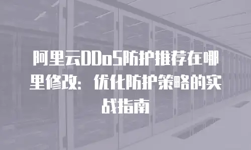 阿里云DDoS防护推荐在哪里修改：优化防护策略的实战指南