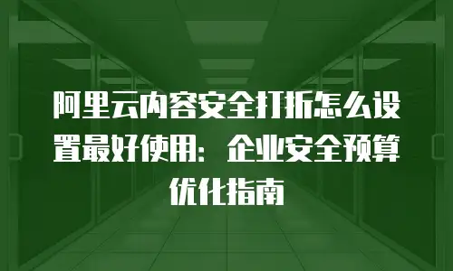 阿里云内容安全打折怎么设置最好使用：企业安全预算优化指南