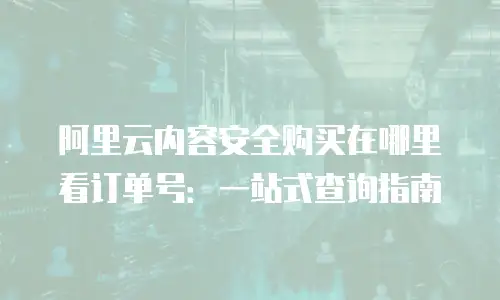 阿里云内容安全购买在哪里看订单号：一站式查询指南