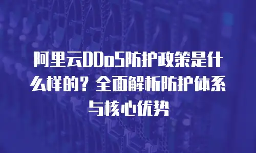 阿里云DDoS防护政策是什么样的？全面解析防护体系与核心优势