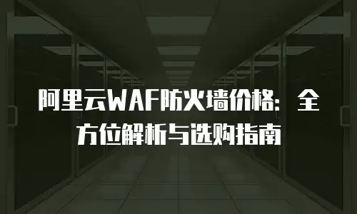 阿里云WAF防火墙价格：全方位解析与选购指南