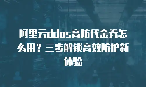 阿里云ddos高防代金券怎么用？三步解锁高效防护新体验