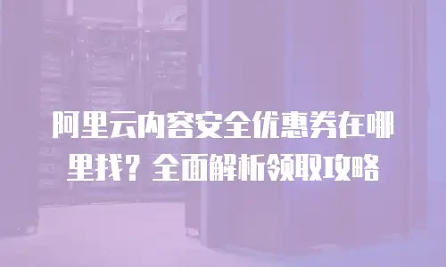 阿里云内容安全优惠券在哪里找？全面解析领取攻略