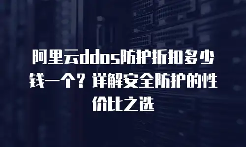 阿里云ddos防护折扣多少钱一个？详解安全防护的性价比之选