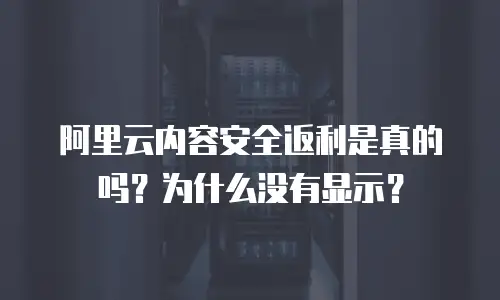 阿里云内容安全返利是真的吗？为什么没有显示？