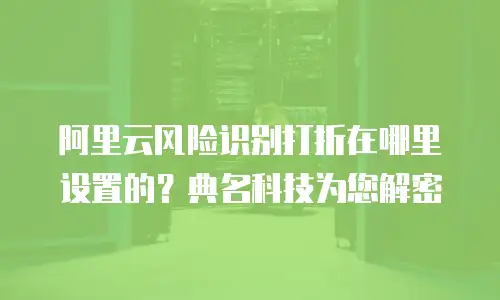 阿里云风险识别打折在哪里设置的？典名科技为您解密