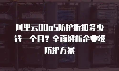 阿里云DDoS防护折扣多少钱一个月？全面解析企业级防护方案