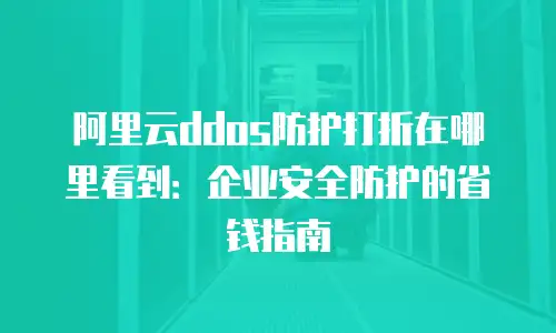 阿里云ddos防护打折在哪里看到：企业安全防护的省钱指南