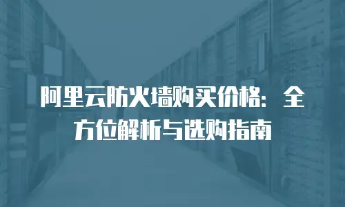 阿里云防火墙购买价格：全方位解析与选购指南