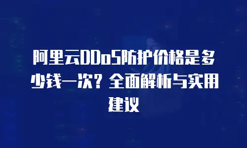 阿里云DDoS防护价格是多少钱一次？全面解析与实用建议