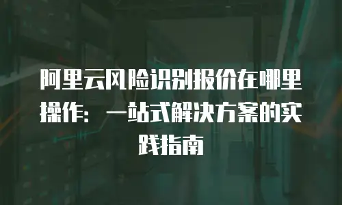 阿里云风险识别报价在哪里操作：一站式解决方案的实践指南