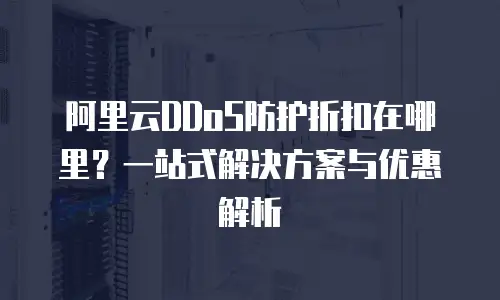 阿里云DDoS防护折扣在哪里？一站式解决方案与优惠解析
