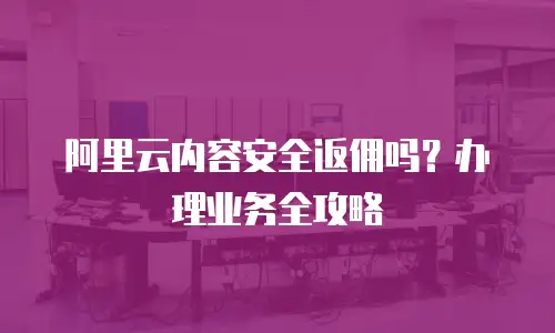 阿里云内容安全返佣吗？办理业务全攻略