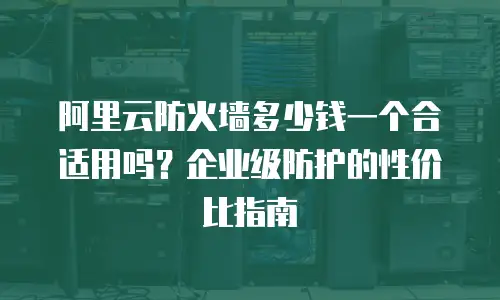 阿里云防火墙多少钱一个合适用吗？企业级防护的性价比指南