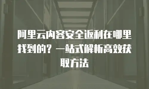 阿里云内容安全返利在哪里找到的？一站式解析高效获取方法