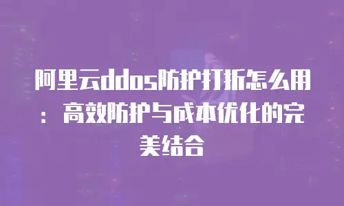 阿里云ddos防护打折怎么用：高效防护与成本优化的完美结合