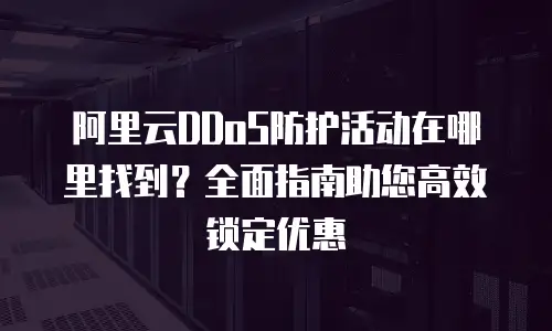 阿里云DDoS防护活动在哪里找到？全面指南助您高效锁定优惠