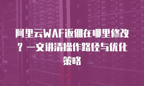 阿里云WAF返佣在哪里修改？一文讲清操作路径与优化策略