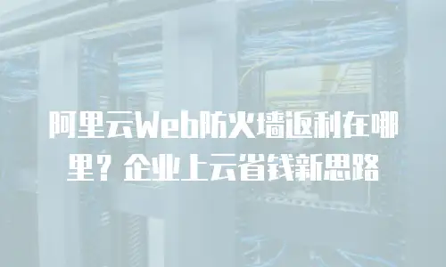 阿里云Web防火墙返利在哪里？企业上云省钱新思路
