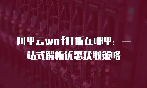 阿里云waf打折在哪里：一站式解析优惠获取策略